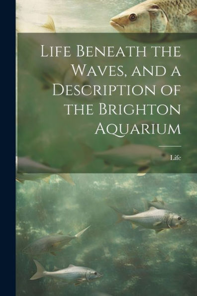 Life Beneath The Waves, And A Description Of The Brighton Aquarium