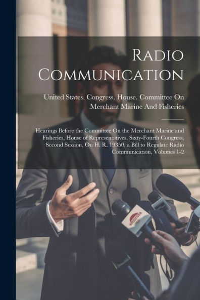 Radio Communication: Hearings Before The Committee On The Merchant Marine And Fisheries, House Of Representatives, Sixty-Fourth Congress, Second ... To Regulate Radio Communication, Volumes 1-2