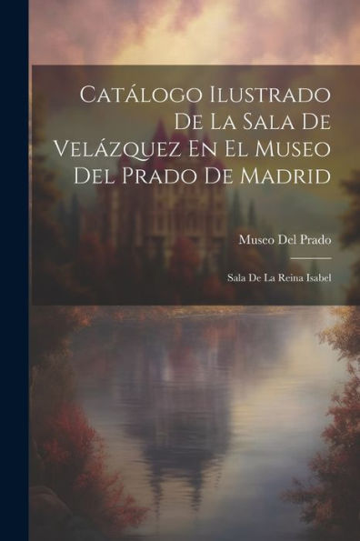 Catálogo Ilustrado De La Sala De Velázquez En El Museo Del Prado De Madrid: Sala De La Reina Isabel (Spanish Edition)