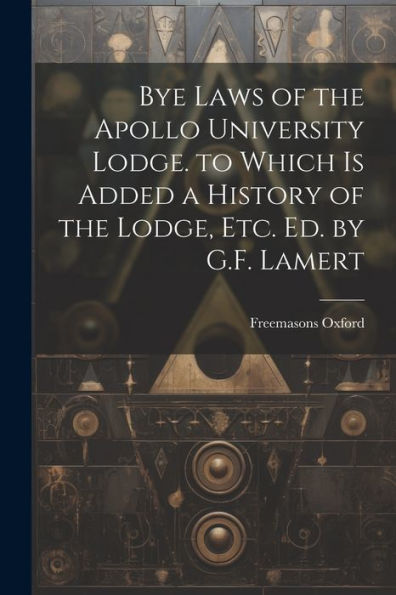 Bye Laws Of The Apollo University Lodge. To Which Is Added A History Of The Lodge, Etc. Ed. By G.F. Lamert