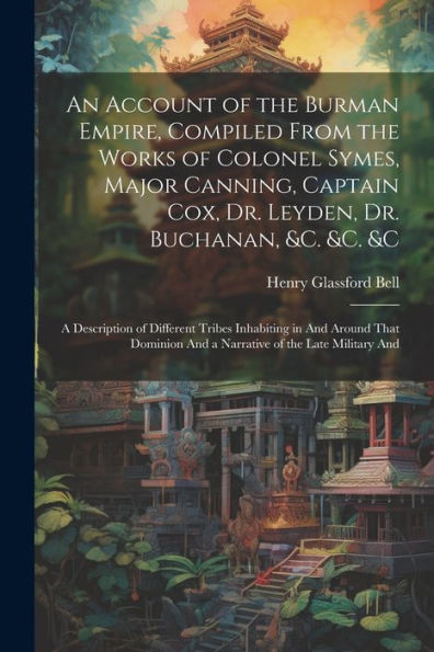 An Account Of The Burman Empire, Compiled From The Works Of Colonel Symes, Major Canning, Captain Cox, Dr. Leyden, Dr. Buchanan, &C. &C. &C: A ... And A Narrative Of The Late Military And
