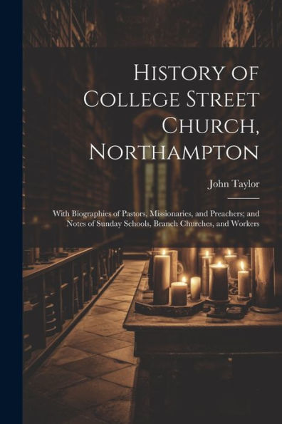 History Of College Street Church, Northampton: With Biographies Of Pastors, Missionaries, And Preachers; And Notes Of Sunday Schools, Branch Churches, And Workers