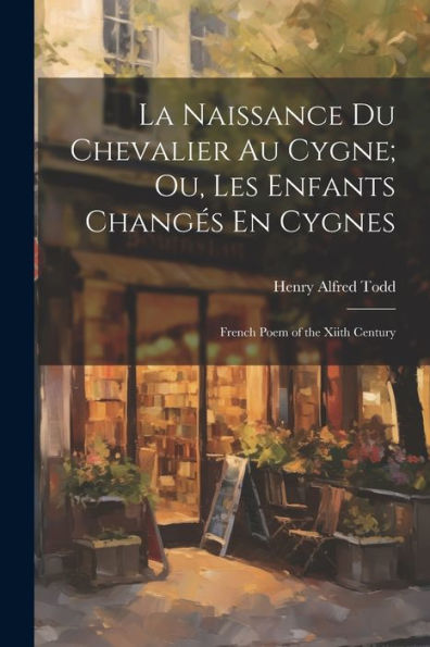 La Naissance Du Chevalier Au Cygne; Ou, Les Enfants Changés En Cygnes: French Poem Of The Xiith Century (Old French Edition)