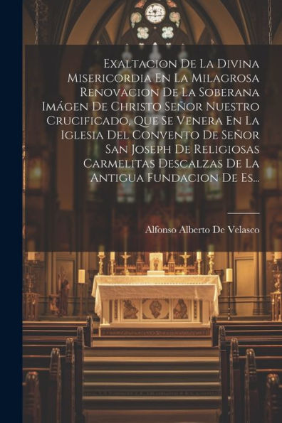 Exaltacion De La Divina Misericordia En La Milagrosa Renovacion De La Soberana Imágen De Christo Señor Nuestro Crucificado, Que Se Venera En La ... Antigua Fundacion De Es... (Spanish Edition)