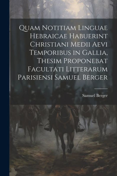 Quam Notitiam Linguae Hebraicae Habuerint Christiani Medii Aevi Temporibus In Gallia, Thesim Proponebat Facultati Litterarum Parisiensi Samuel Berger (Latin Edition)
