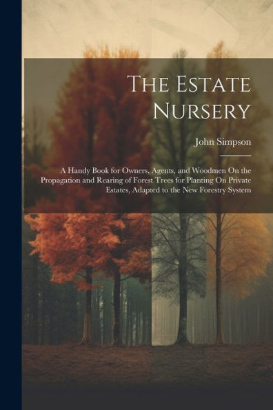 The Estate Nursery: A Handy Book For Owners, Agents, And Woodmen On The Propagation And Rearing Of Forest Trees For Planting On Private Estates, Adapted To The New Forestry System