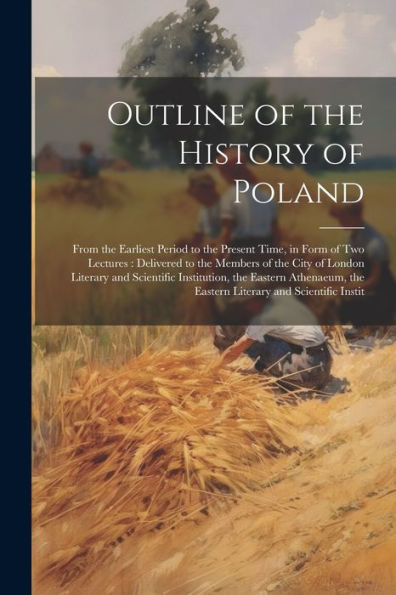 Outline Of The History Of Poland: From The Earliest Period To The Present Time, In Form Of Two Lectures: Delivered To The Members Of The City Of ... The Eastern Literary And Scientific Instit