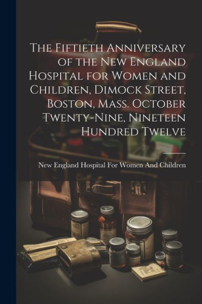 The Fiftieth Anniversary Of The New England Hospital For Women And Children, Dimock Street, Boston, Mass. October Twenty-Nine, Nineteen Hundred Twelve