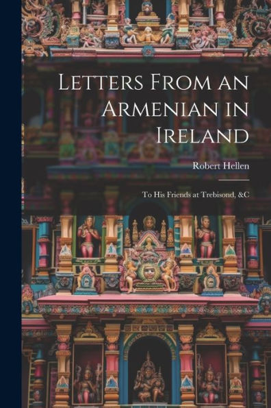 Letters From An Armenian In Ireland: To His Friends At Trebisond, &C