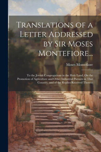Translations Of A Letter Addressed By Sir Moses Montefiore...: To The Jewish Congregations In The Holy Land, On The Promotion Of Agriculture And Other ... Country, And Of The Replies Received Thereto