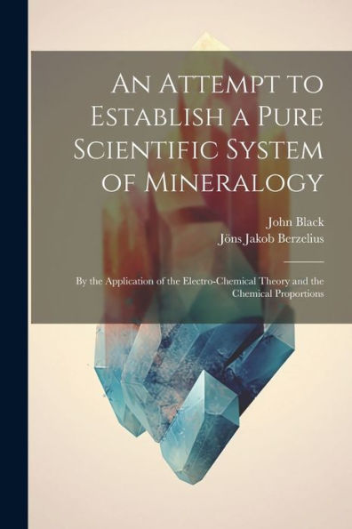 An Attempt To Establish A Pure Scientific System Of Mineralogy: By The Application Of The Electro-Chemical Theory And The Chemical Proportions