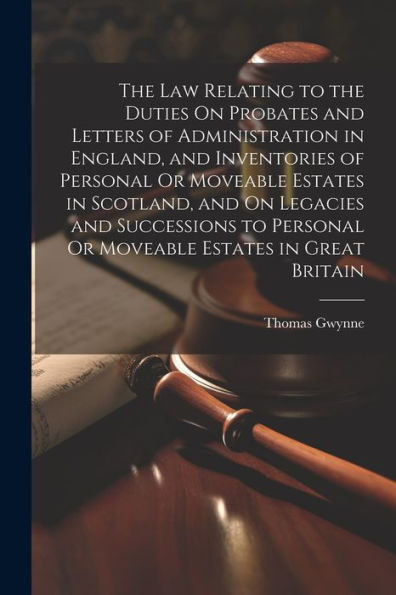 The Law Relating To The Duties On Probates And Letters Of Administration In England, And Inventories Of Personal Or Moveable Estates In Scotland, And ... Personal Or Moveable Estates In Great Britain