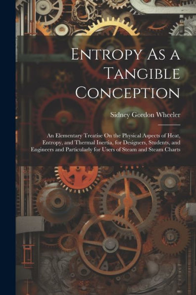Entropy As A Tangible Conception: An Elementary Treatise On The Physical Aspects Of Heat, Entropy, And Thermal Inertia, For Designers, Students, And ... For Users Of Steam And Steam Charts