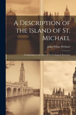 A Description Of The Island Of St. Michael: Comprising An Account Of Its Geological Structure