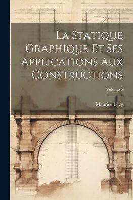 La Statique Graphique Et Ses Applications Aux Constructions; Volume 5 (French Edition)