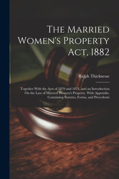 The Married Women's Property Act, 1882: Together With The Acts Of 1870 And 1874, And An Introduction On The Law Of Married Women's Property. With Appendix, Containing Statutes, Forms, And Precedents