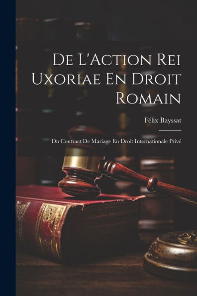 De L'Action Rei Uxoriae En Droit Romain; Du Contract De Mariage En Droit Internationale Privé (French Edition)