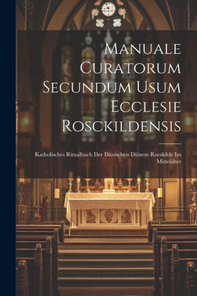 Manuale Curatorum Secundum Usum Ecclesie Rosckildensis: Katholisches Ritualbuch Der Dänischen Diözese Roeskilde Im Mittelalter (Latin Edition)