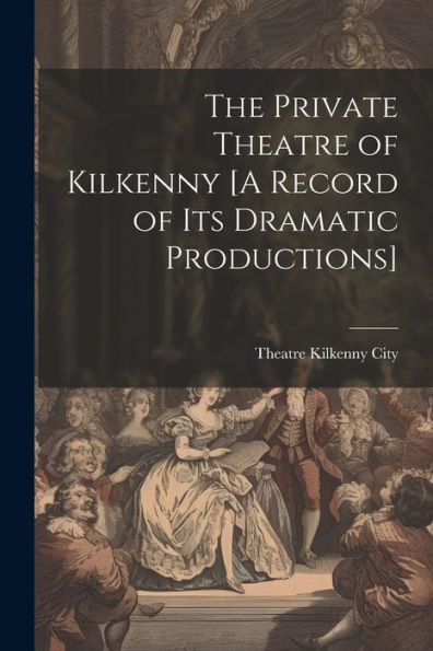The Private Theatre Of Kilkenny [A Record Of Its Dramatic Productions]