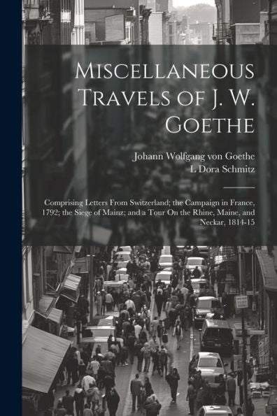 Miscellaneous Travels Of J. W. Goethe: Comprising Letters From Switzerland; The Campaign In France, 1792; The Siege Of Mainz; And A Tour On The Rhine, Maine, And Neckar, 1814-15