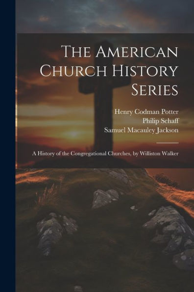 The American Church History Series: A History Of The Congregational Churches, By Williston Walker