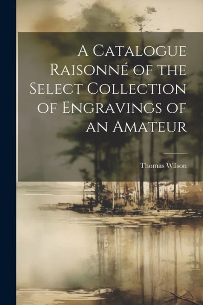 A Catalogue Raisonné Of The Select Collection Of Engravings Of An Amateur
