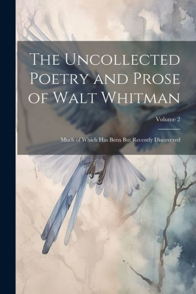 The Uncollected Poetry And Prose Of Walt Whitman: Much Of Which Has Been But Recently Discovered; Volume 2