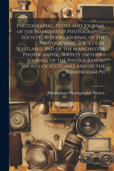 Photographic Notes And Journal Of The Manchester Photographic Society [Afterw.] Journal Of The Photographic Society Of Scotland, And Of The Manchester ... Society Of Scotland, And Of The Birmingham Ph