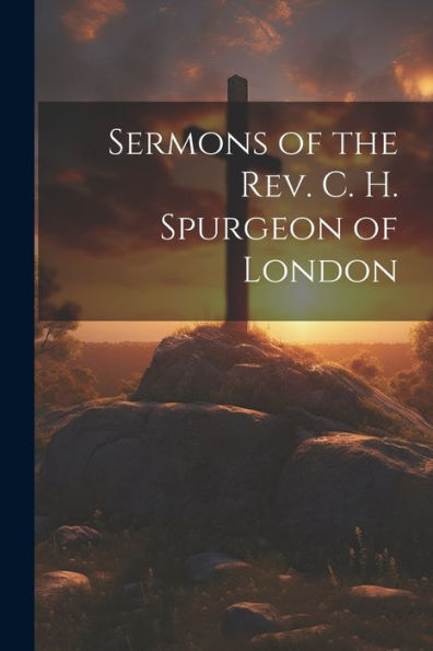 Sermons Of The Rev. C. H. Spurgeon Of London
