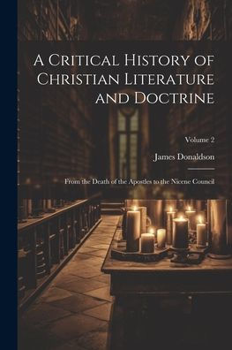 A Critical History Of Christian Literature And Doctrine: From The Death Of The Apostles To The Nicene Council; Volume 2