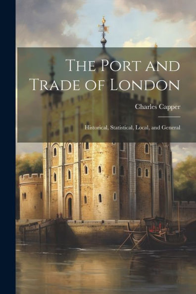 The Port And Trade Of London: Historical, Statistical, Local, And General