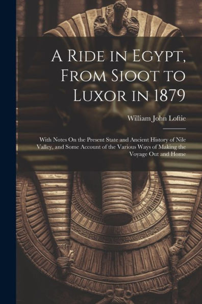 A Ride In Egypt, From Sioot To Luxor In 1879: With Notes On The Present State And Ancient History Of Nile Valley, And Some Account Of The Various Ways Of Making The Voyage Out And Home