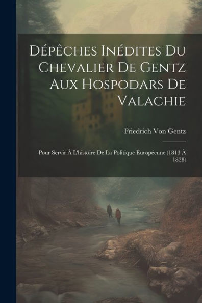 Dépêches Inédites Du Chevalier De Gentz Aux Hospodars De Valachie: Pour Servir À L'Histoire De La Politique Européenne (1813 À 1828) (French Edition)