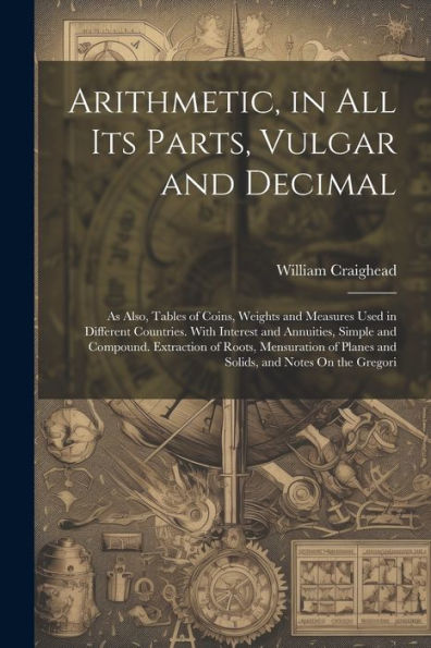 Arithmetic, In All Its Parts, Vulgar And Decimal: As Also, Tables Of Coins, Weights And Measures Used In Different Countries. With Interest And ... Planes And Solids, And Notes On The Gregori