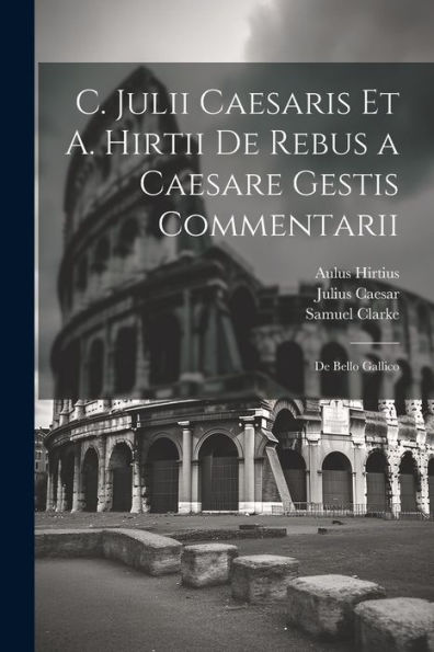 C. Julii Caesaris Et A. Hirtii De Rebus A Caesare Gestis Commentarii: De Bello Gallico (Latin Edition)