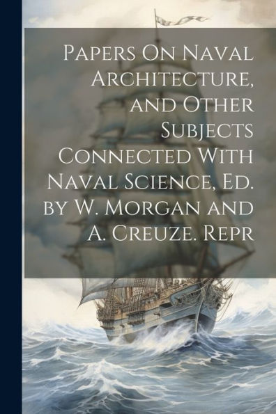 Papers On Naval Architecture, And Other Subjects Connected With Naval Science, Ed. By W. Morgan And A. Creuze. Repr