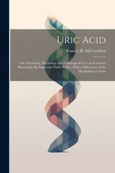 Uric Acid: The Chemistry, Physiology And Pathology Of Uric Acid And The Physiologically Important Purin Bodies, With A Discussion Of The Metabolism In Gout