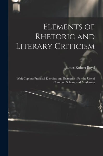 Elements Of Rhetoric And Literary Criticism: With Copious Practical Exercises And Examples: For The Use Of Common Schools And Academies