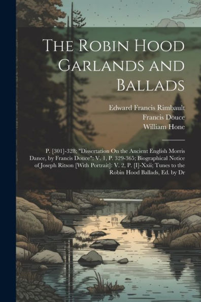 The Robin Hood Garlands And Ballads: P. [301]-328; "Dissertation On The Ancient English Morris Dance, By Francis Douce" V. 1, P. 329-365; Biographical ... Tunes To The Robin Hood Ballads, Ed. By Dr