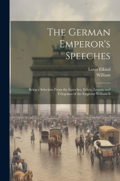 The German Emperor's Speeches: Being A Selection From The Speeches, Edicts, Letters, And Telegrams Of The Emperor William Ii