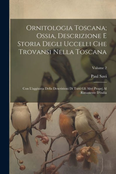 Ornitologia Toscana; Ossia, Descrizione E Storia Degli Uccelli Che Trovansi Nella Toscana: Con L'Aggiunta Della Descrizioni Di Tutti Gli Altri Proprj Al Rimanente D'Italia; Volume 2 (Italian Edition)