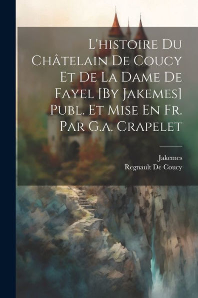 L'Histoire Du Châtelain De Coucy Et De La Dame De Fayel [By Jakemes] Publ. Et Mise En Fr. Par G.A. Crapelet (French Edition) - 9781021735553