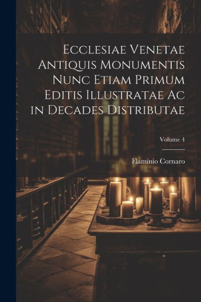 Ecclesiae Venetae Antiquis Monumentis Nunc Etiam Primum Editis Illustratae Ac In Decades Distributae; Volume 4 (Latin Edition)