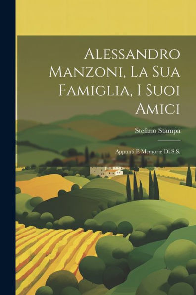 Alessandro Manzoni, La Sua Famiglia, I Suoi Amici: Appunti E Memorie Di S.S. (Italian Edition)