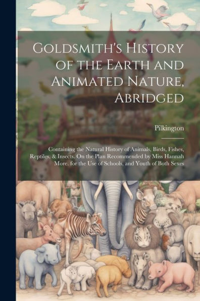 Goldsmith's History Of The Earth And Animated Nature, Abridged: Containing The Natural History Of Animals, Birds, Fishes, Reptiles, & Insects. On The ... The Use Of Schools, And Youth Of Both Sexes
