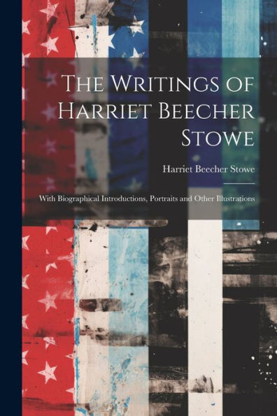 The Writings Of Harriet Beecher Stowe: With Biographical Introductions, Portraits And Other Illustrations