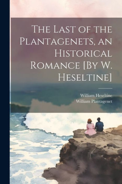 The Last Of The Plantagenets, An Historical Romance [By W. Heseltine]