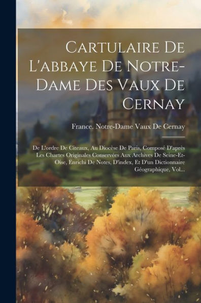 Cartulaire De L'Abbaye De Notre-Dame Des Vaux De Cernay: De L'Ordre De Citeaux, Au Diocèse De Paris, Composé D'Après Les Chartes Originales Conservées ... Géographique, Vol... (French Edition) - 9781021737052