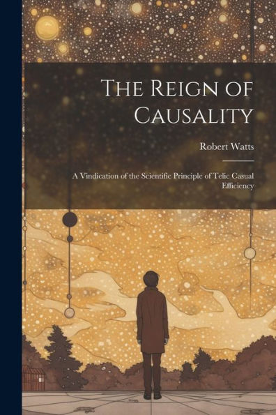 The Reign Of Causality: A Vindication Of The Scientific Principle Of Telic Casual Efficiency