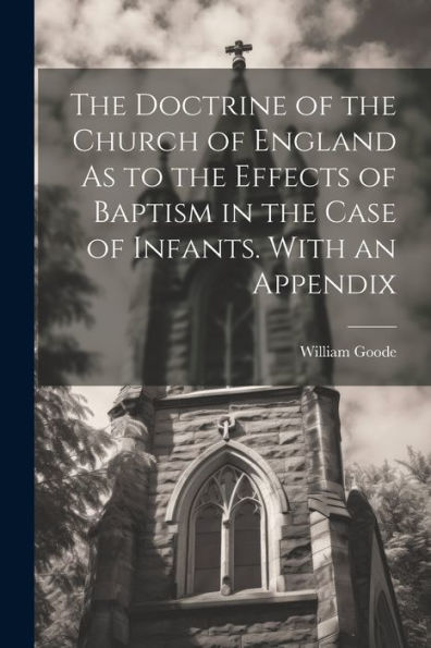 The Doctrine Of The Church Of England As To The Effects Of Baptism In The Case Of Infants. With An Appendix